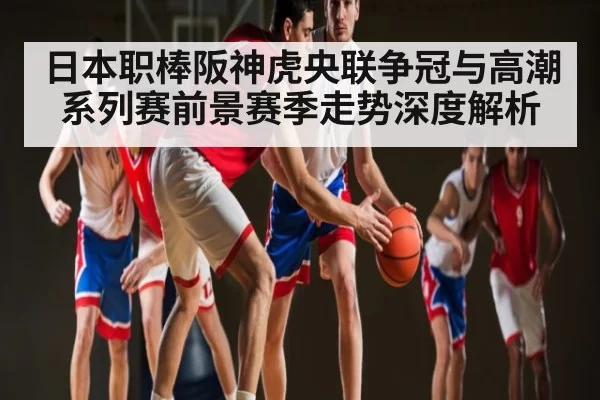 日本职棒阪神虎央联争冠与高潮系列赛前景赛季走势深度解析